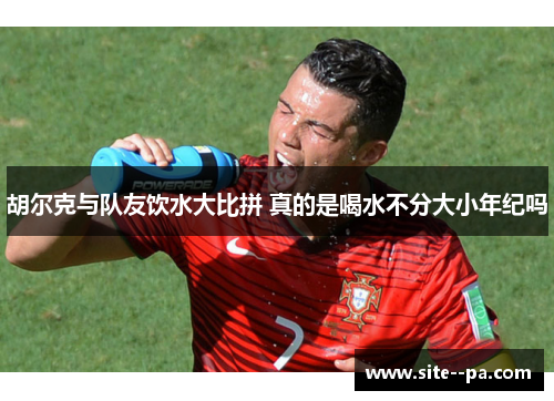 胡尔克与队友饮水大比拼 真的是喝水不分大小年纪吗